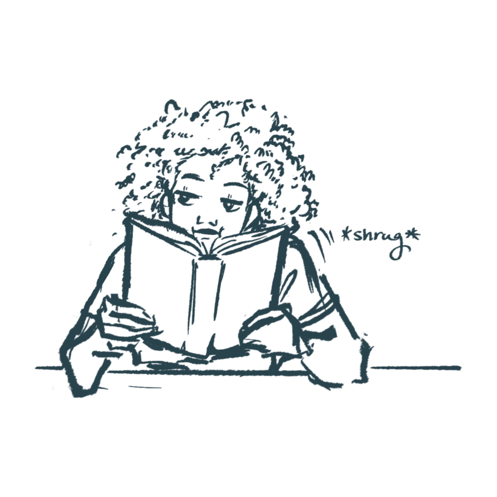 A black and white half body sketch. Celia sits somewhere and rests her elbows on a surface. She wears her white shirt and has her hair in an afro. She shrugs upon hearing her friends discuss something outlandish. The word "shrug" is written between asterisks, next to Celia's shoulders. She's used to their nonsense.